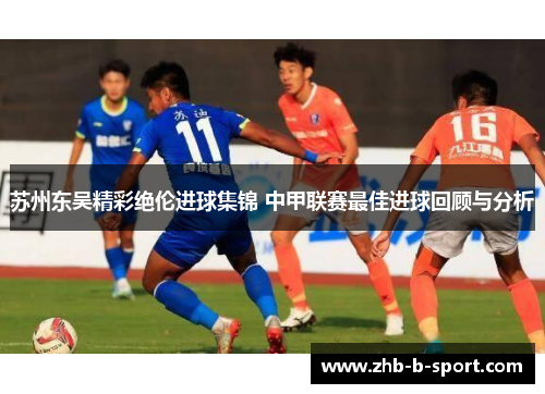 苏州东吴精彩绝伦进球集锦 中甲联赛最佳进球回顾与分析