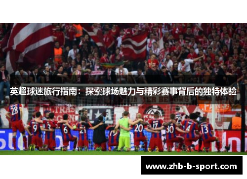英超球迷旅行指南：探索球场魅力与精彩赛事背后的独特体验