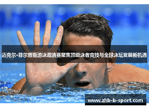 迈克尔·菲尔普斯游泳邀请赛聚焦顶级泳者竞技与全球泳坛发展新机遇
