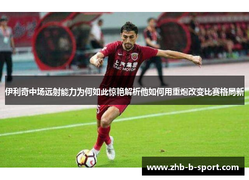 伊利奇中场远射能力为何如此惊艳解析他如何用重炮改变比赛格局新