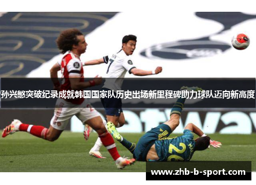 孙兴慜突破纪录成就韩国国家队历史出场新里程碑助力球队迈向新高度 孙兴慜突破纪录成就韩国国家队历史出场新里程碑助力球队迈向新高度
