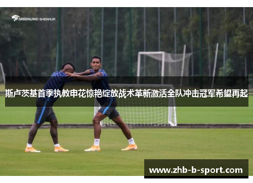 斯卢茨基首季执教申花惊艳绽放战术革新激活全队冲击冠军希望再起