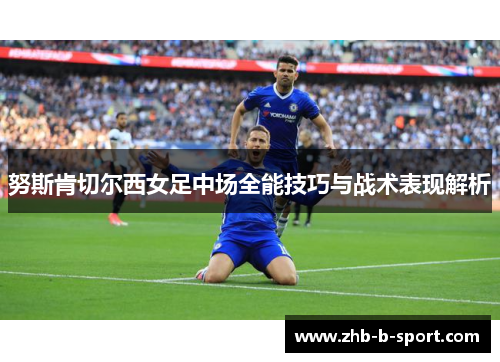 努斯肯切尔西女足中场全能技巧与战术表现解析