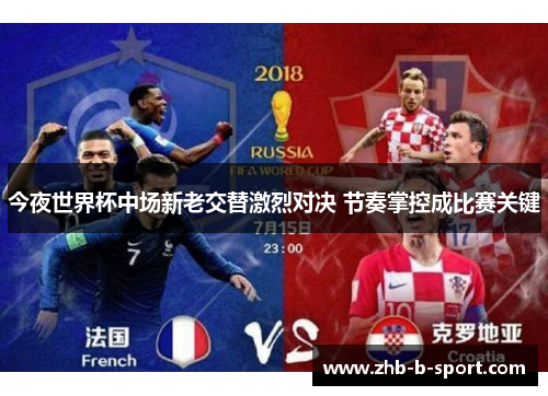 今夜世界杯中场新老交替激烈对决 节奏掌控成比赛关键