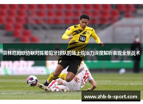 贝林厄姆欧协联对阵葡萄牙球队的场上统治力深度解析表现全景战术