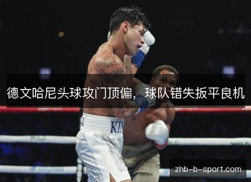 德文哈尼头球攻门顶偏，球队错失扳平良机